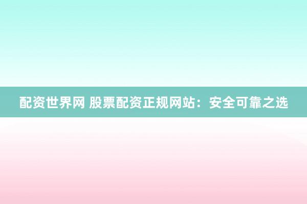 配资世界网 股票配资正规网站：安全可靠之选