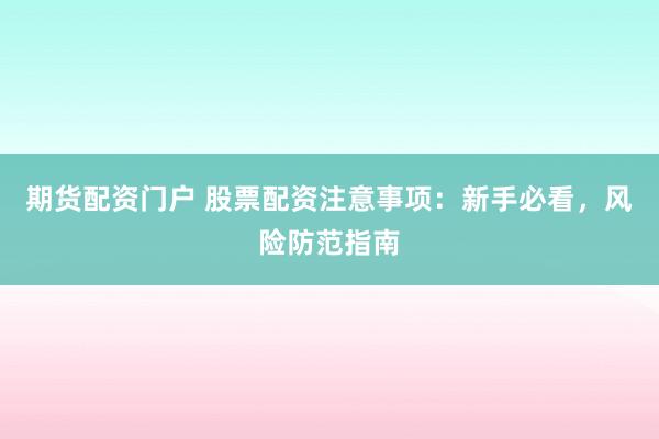 期货配资门户 股票配资注意事项：新手必看，风险防范指南