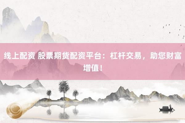线上配资 股票期货配资平台：杠杆交易，助您财富增值！