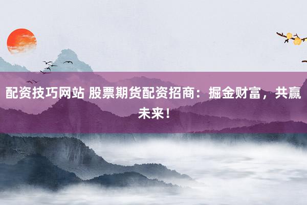 配资技巧网站 股票期货配资招商：掘金财富，共赢未来！