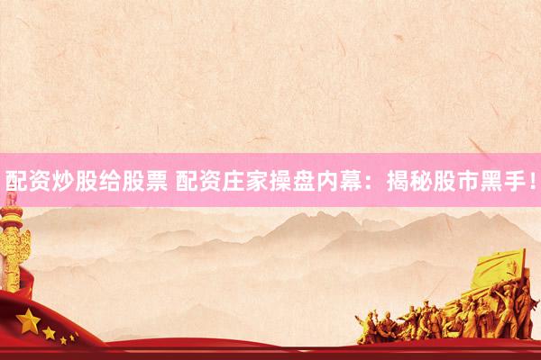 配资炒股给股票 配资庄家操盘内幕：揭秘股市黑手！