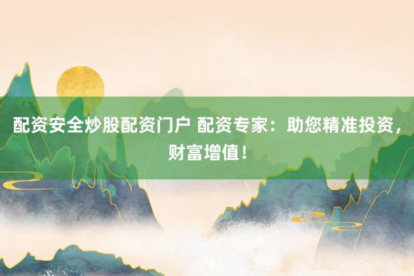 配资安全炒股配资门户 配资专家：助您精准投资，财富增值！