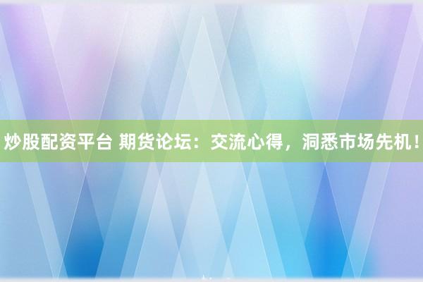 炒股配资平台 期货论坛：交流心得，洞悉市场先机！
