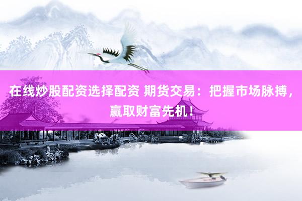 在线炒股配资选择配资 期货交易：把握市场脉搏，赢取财富先机！