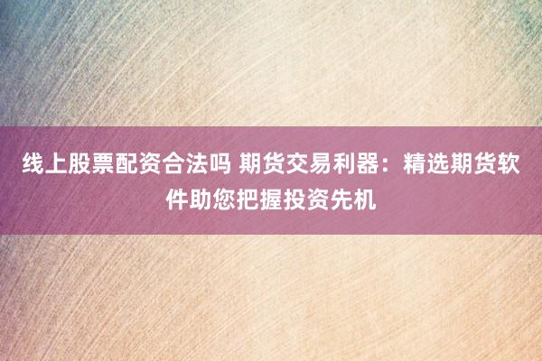 线上股票配资合法吗 期货交易利器：精选期货软件助您把握投资先机