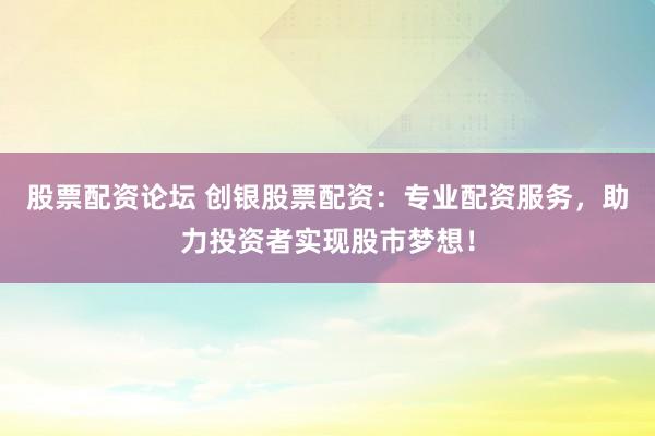 股票配资论坛 创银股票配资：专业配资服务，助力投资者实现股市梦想！
