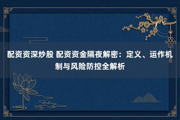 配资资深炒股 配资资金隔夜解密：定义、运作机制与风险防控全解析