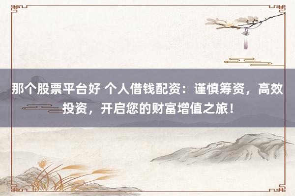 那个股票平台好 个人借钱配资：谨慎筹资，高效投资，开启您的财富增值之旅！
