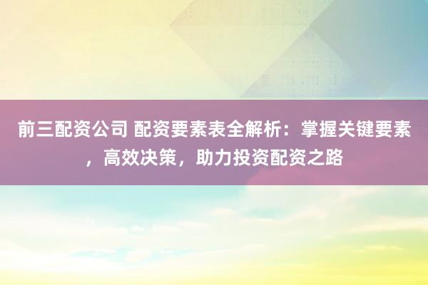 前三配资公司 配资要素表全解析：掌握关键要素，高效决策，助力投资配资之路