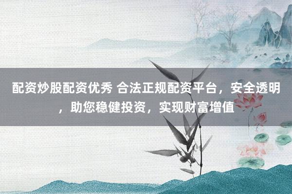 配资炒股配资优秀 合法正规配资平台，安全透明，助您稳健投资，实现财富增值