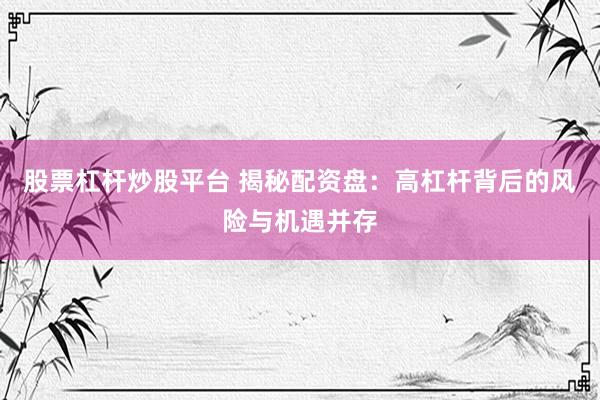 股票杠杆炒股平台 揭秘配资盘：高杠杆背后的风险与机遇并存