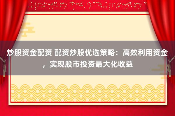 炒股资金配资 配资炒股优选策略：高效利用资金，实现股市投资最大化收益