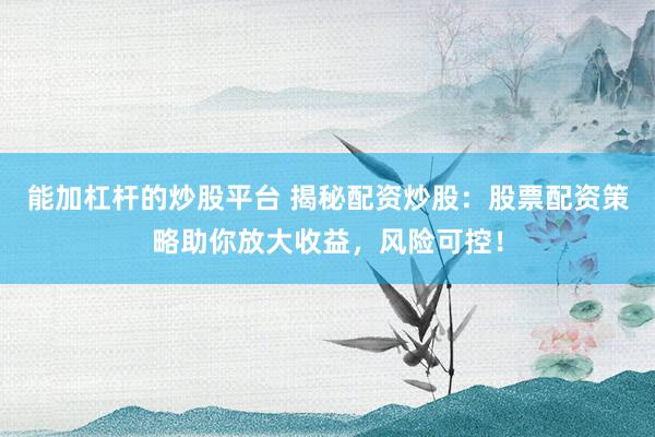 能加杠杆的炒股平台 揭秘配资炒股：股票配资策略助你放大收益，风险可控！