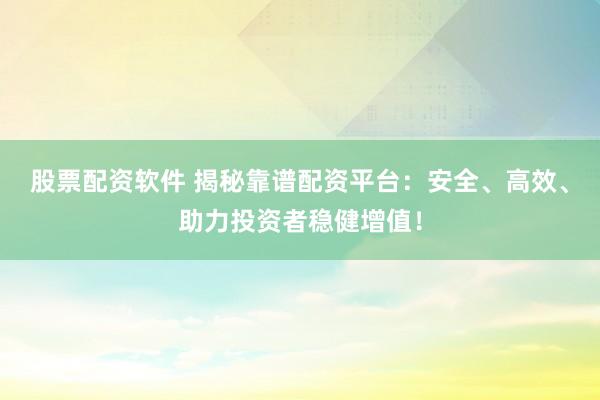 股票配资软件 揭秘靠谱配资平台：安全、高效、助力投资者稳健增值！