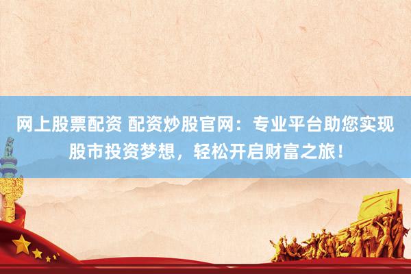 网上股票配资 配资炒股官网：专业平台助您实现股市投资梦想，轻松开启财富之旅！