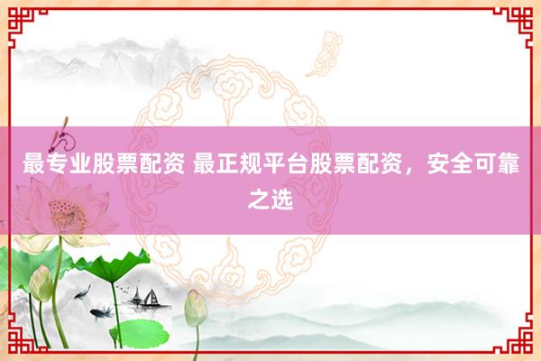 最专业股票配资 最正规平台股票配资，安全可靠之选