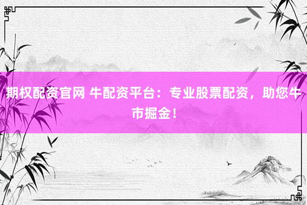 期权配资官网 牛配资平台：专业股票配资，助您牛市掘金！