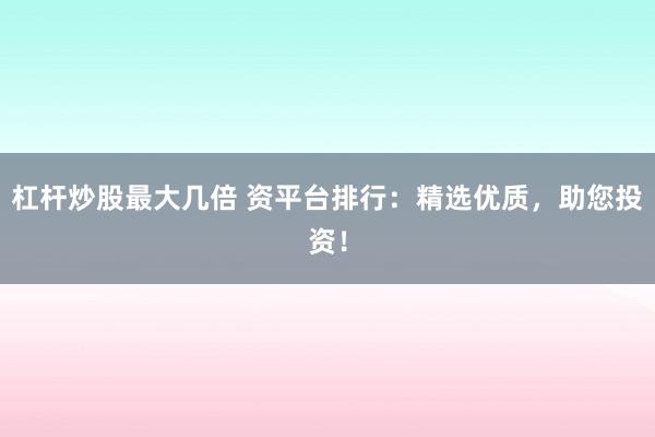杠杆炒股最大几倍 资平台排行：精选优质，助您投资！