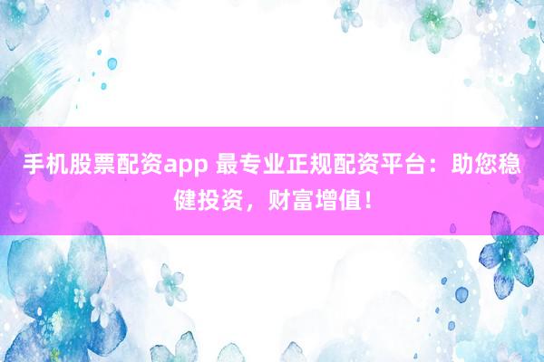 手机股票配资app 最专业正规配资平台：助您稳健投资，财富增值！