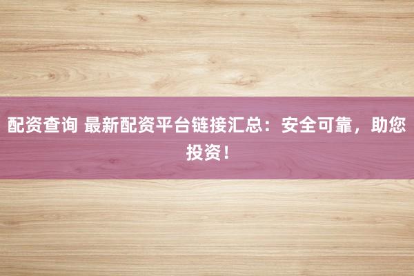 配资查询 最新配资平台链接汇总：安全可靠，助您投资！