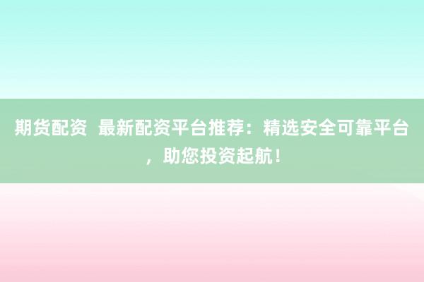 期货配资  最新配资平台推荐：精选安全可靠平台，助您投资起航！
