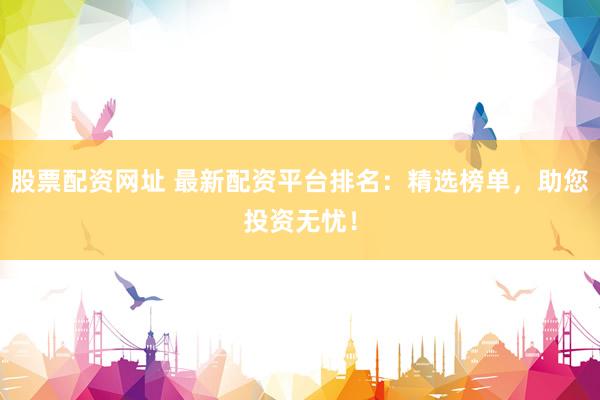 股票配资网址 最新配资平台排名：精选榜单，助您投资无忧！