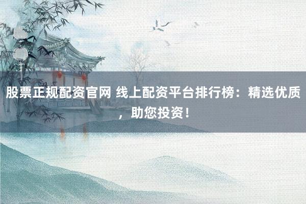 股票正规配资官网 线上配资平台排行榜：精选优质，助您投资！