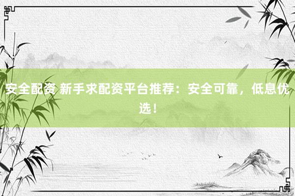 安全配资 新手求配资平台推荐：安全可靠，低息优选！