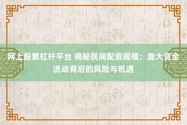 网上股票杠杆平台 揭秘民间配资规模：庞大资金流动背后的风险与机遇