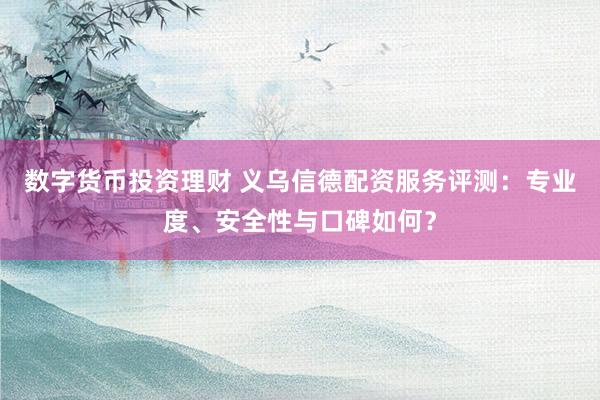 数字货币投资理财 义乌信德配资服务评测：专业度、安全性与口碑如何？