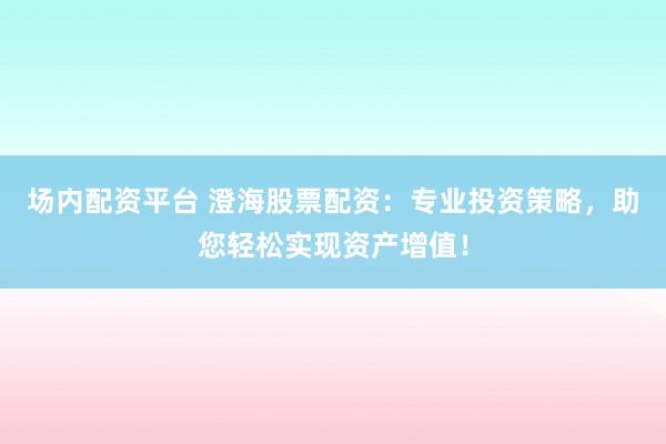 场内配资平台 澄海股票配资：专业投资策略，助您轻松实现资产增值！