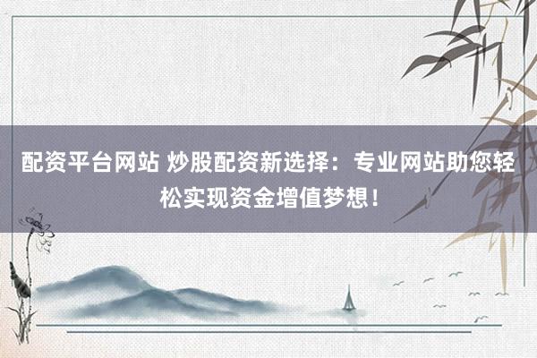 配资平台网站 炒股配资新选择：专业网站助您轻松实现资金增值梦想！