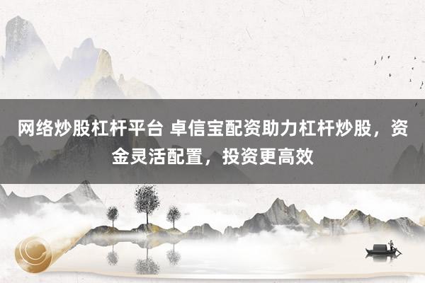 网络炒股杠杆平台 卓信宝配资助力杠杆炒股，资金灵活配置，投资更高效