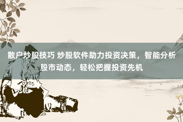 散户炒股技巧 炒股软件助力投资决策，智能分析股市动态，轻松把握投资先机