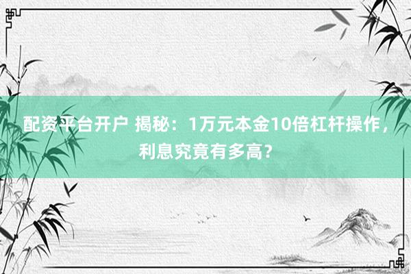 配资平台开户 揭秘：1万元本金10倍杠杆操作，利息究竟有多高？