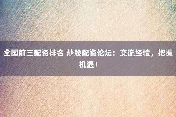全国前三配资排名 炒股配资论坛：交流经验，把握机遇！
