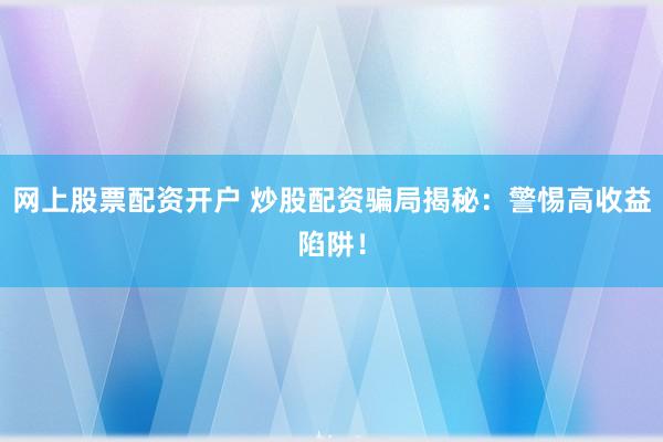 网上股票配资开户 炒股配资骗局揭秘：警惕高收益陷阱！