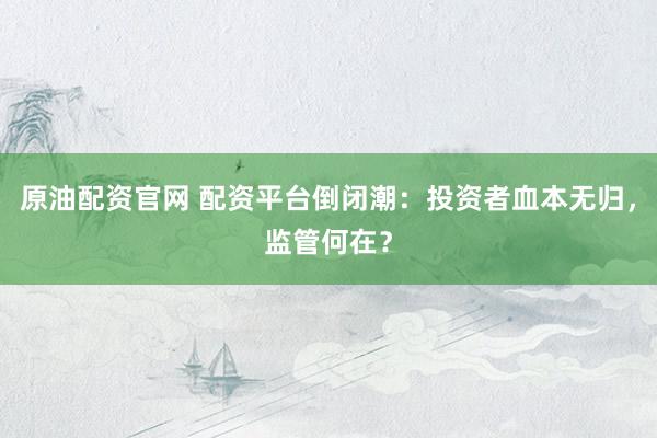 原油配资官网 配资平台倒闭潮：投资者血本无归，监管何在？