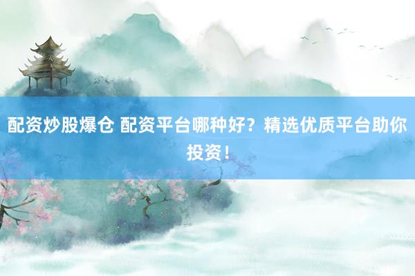 配资炒股爆仓 配资平台哪种好？精选优质平台助你投资！