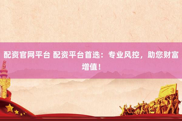 配资官网平台 配资平台首选：专业风控，助您财富增值！