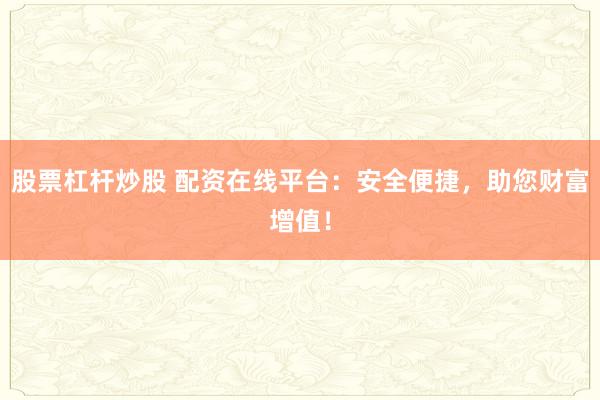 股票杠杆炒股 配资在线平台：安全便捷，助您财富增值！