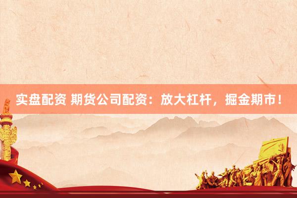实盘配资 期货公司配资：放大杠杆，掘金期市！