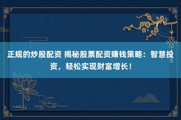 正规的炒股配资 揭秘股票配资赚钱策略：智慧投资，轻松实现财富增长！