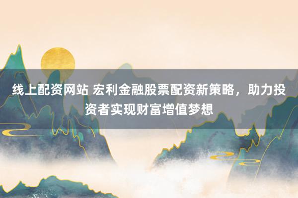 线上配资网站 宏利金融股票配资新策略，助力投资者实现财富增值梦想