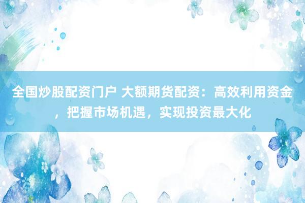 全国炒股配资门户 大额期货配资：高效利用资金，把握市场机遇，实现投资最大化