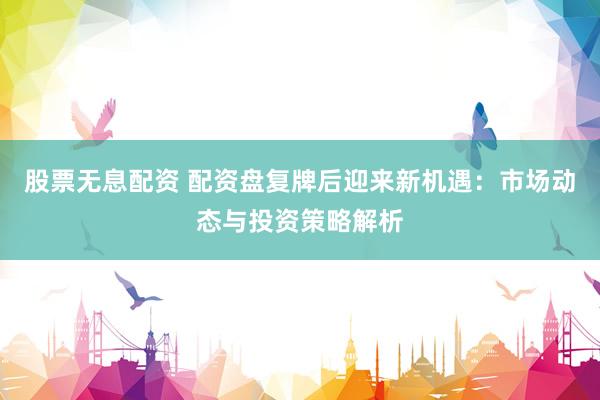 股票无息配资 配资盘复牌后迎来新机遇：市场动态与投资策略解析