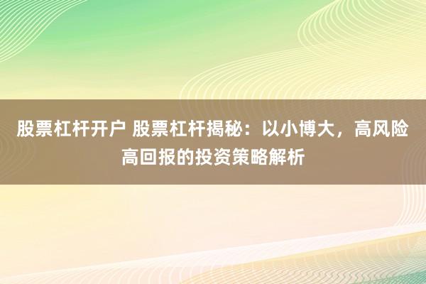 股票杠杆开户 股票杠杆揭秘：以小博大，高风险高回报的投资策略解析