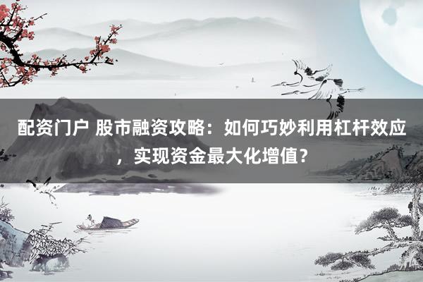 配资门户 股市融资攻略：如何巧妙利用杠杆效应，实现资金最大化增值？