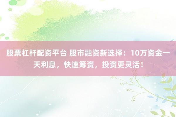 股票杠杆配资平台 股市融资新选择：10万资金一天利息，快速筹资，投资更灵活！