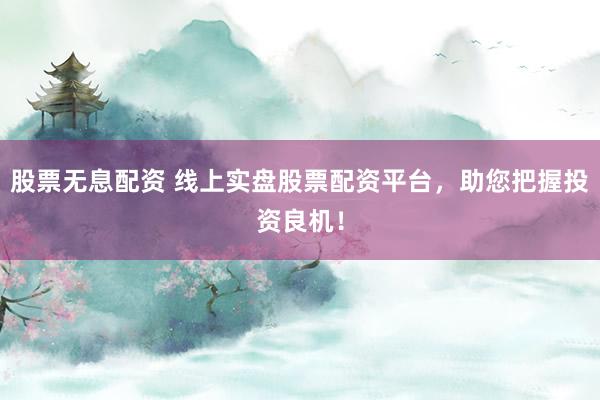 股票无息配资 线上实盘股票配资平台，助您把握投资良机！